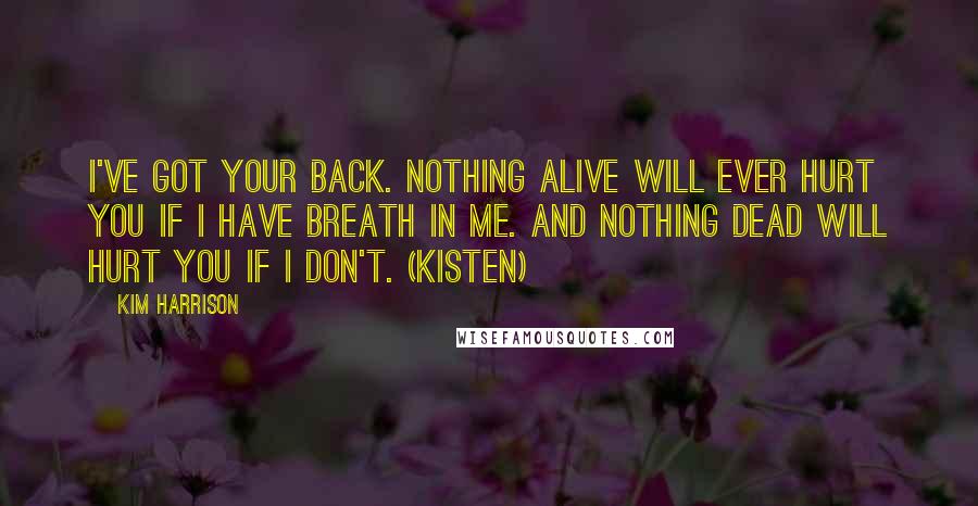 Kim Harrison Quotes: I've got your back. Nothing alive will ever hurt you if I have breath in me. And nothing dead will hurt you if I don't. (Kisten)