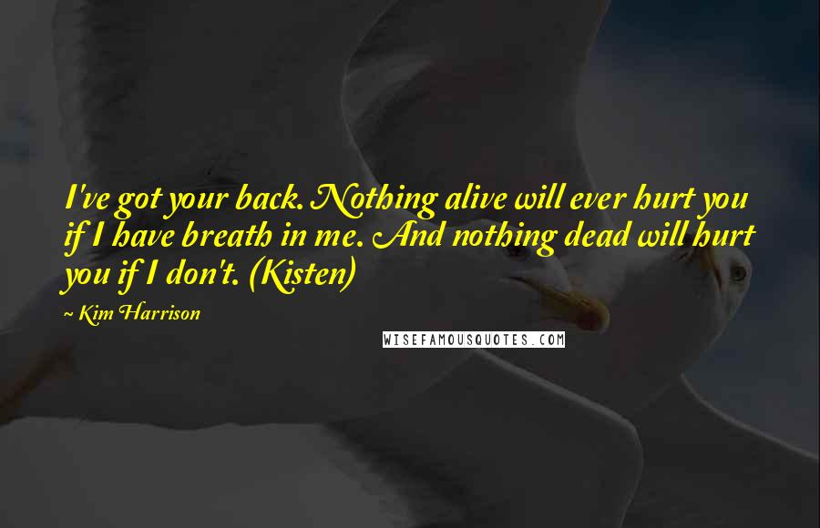 Kim Harrison Quotes: I've got your back. Nothing alive will ever hurt you if I have breath in me. And nothing dead will hurt you if I don't. (Kisten)