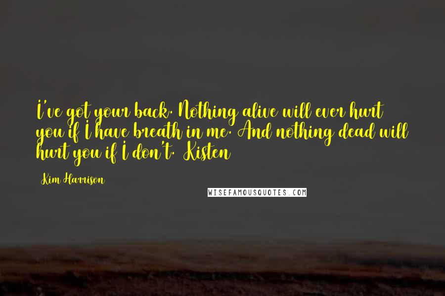 Kim Harrison Quotes: I've got your back. Nothing alive will ever hurt you if I have breath in me. And nothing dead will hurt you if I don't. (Kisten)