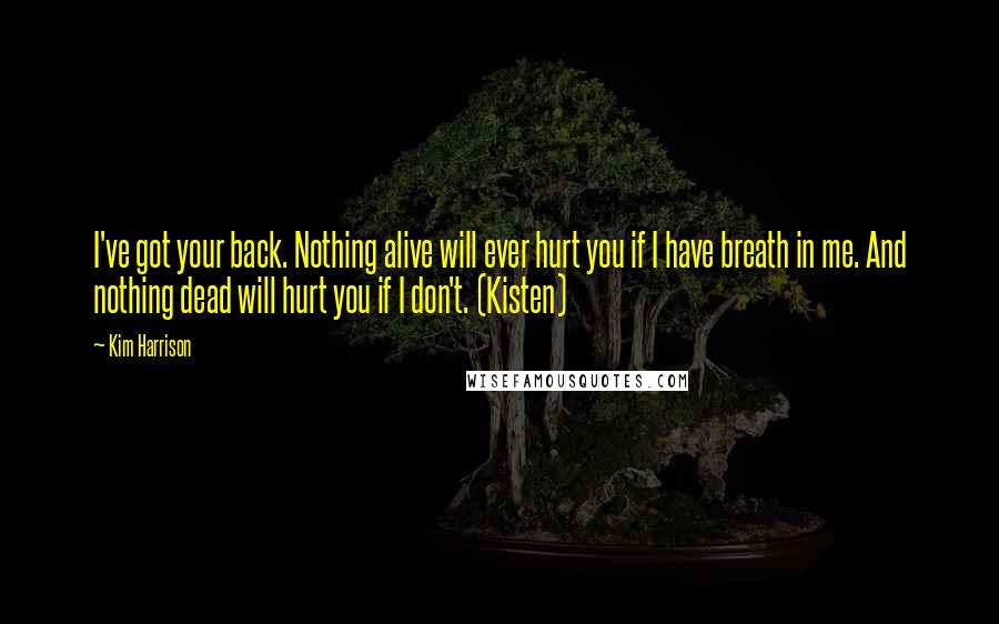 Kim Harrison Quotes: I've got your back. Nothing alive will ever hurt you if I have breath in me. And nothing dead will hurt you if I don't. (Kisten)