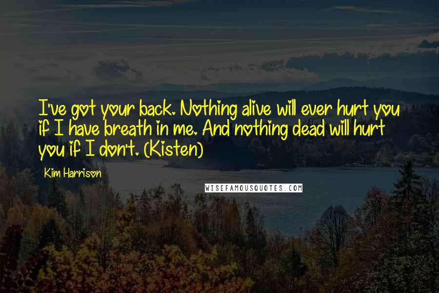 Kim Harrison Quotes: I've got your back. Nothing alive will ever hurt you if I have breath in me. And nothing dead will hurt you if I don't. (Kisten)