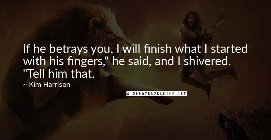 Kim Harrison Quotes: If he betrays you, I will finish what I started with his fingers," he said, and I shivered. "Tell him that.