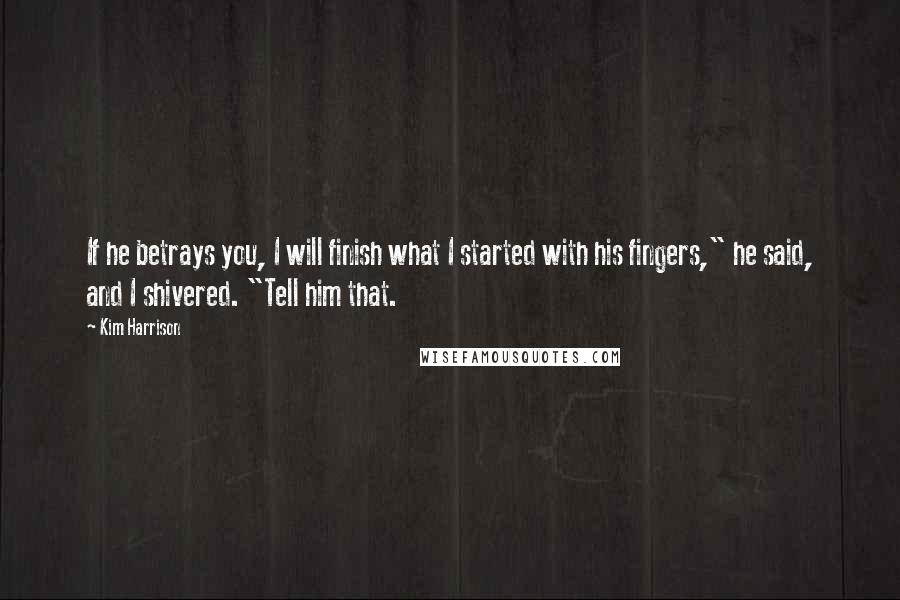 Kim Harrison Quotes: If he betrays you, I will finish what I started with his fingers," he said, and I shivered. "Tell him that.