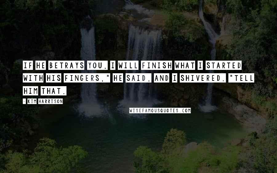 Kim Harrison Quotes: If he betrays you, I will finish what I started with his fingers," he said, and I shivered. "Tell him that.