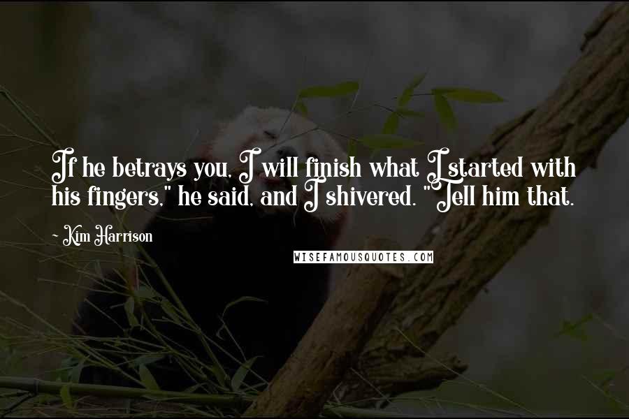 Kim Harrison Quotes: If he betrays you, I will finish what I started with his fingers," he said, and I shivered. "Tell him that.