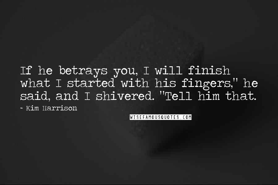 Kim Harrison Quotes: If he betrays you, I will finish what I started with his fingers," he said, and I shivered. "Tell him that.