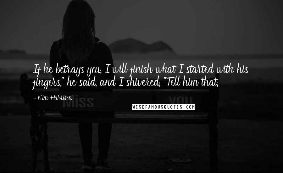 Kim Harrison Quotes: If he betrays you, I will finish what I started with his fingers," he said, and I shivered. "Tell him that.