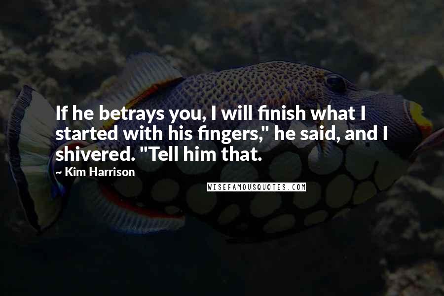 Kim Harrison Quotes: If he betrays you, I will finish what I started with his fingers," he said, and I shivered. "Tell him that.