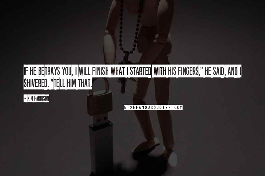 Kim Harrison Quotes: If he betrays you, I will finish what I started with his fingers," he said, and I shivered. "Tell him that.