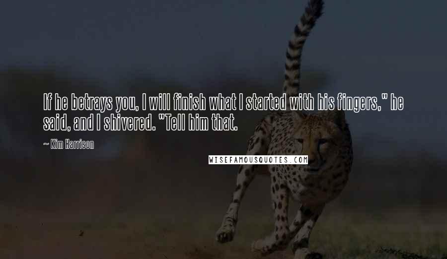 Kim Harrison Quotes: If he betrays you, I will finish what I started with his fingers," he said, and I shivered. "Tell him that.