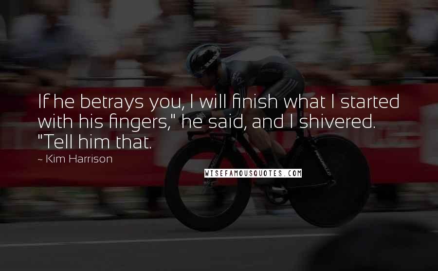 Kim Harrison Quotes: If he betrays you, I will finish what I started with his fingers," he said, and I shivered. "Tell him that.