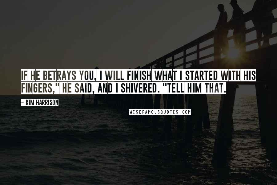 Kim Harrison Quotes: If he betrays you, I will finish what I started with his fingers," he said, and I shivered. "Tell him that.