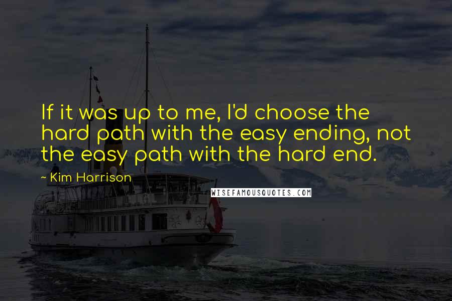 Kim Harrison Quotes: If it was up to me, I'd choose the hard path with the easy ending, not the easy path with the hard end.