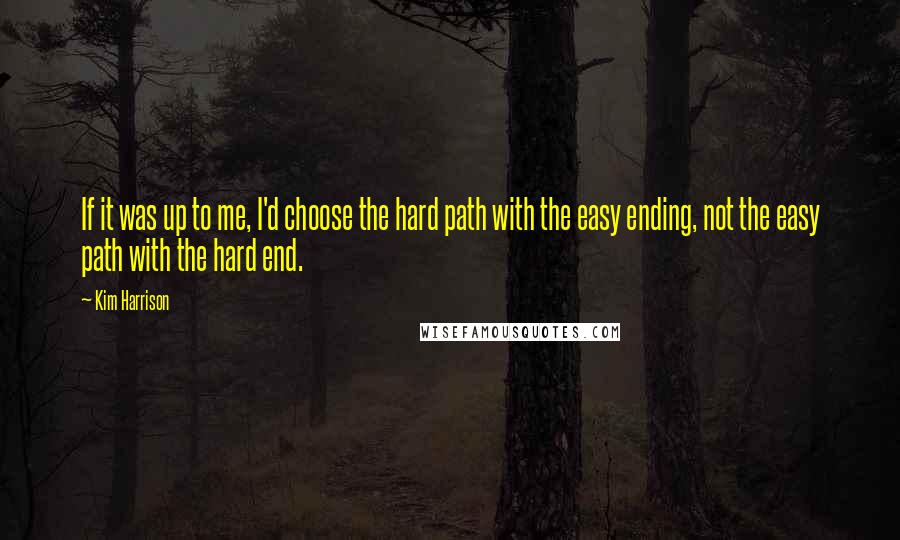 Kim Harrison Quotes: If it was up to me, I'd choose the hard path with the easy ending, not the easy path with the hard end.