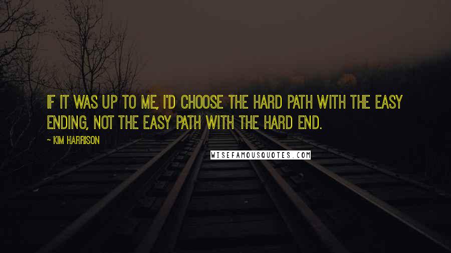 Kim Harrison Quotes: If it was up to me, I'd choose the hard path with the easy ending, not the easy path with the hard end.