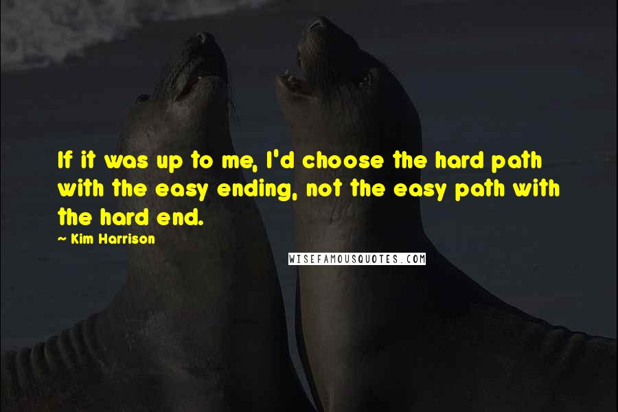 Kim Harrison Quotes: If it was up to me, I'd choose the hard path with the easy ending, not the easy path with the hard end.