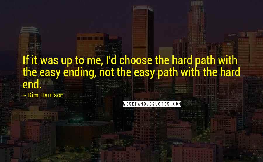 Kim Harrison Quotes: If it was up to me, I'd choose the hard path with the easy ending, not the easy path with the hard end.