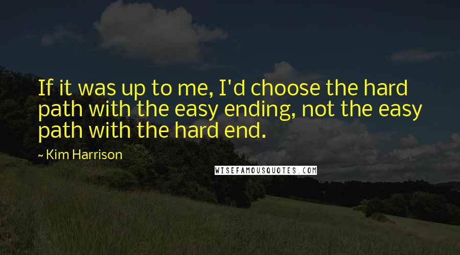 Kim Harrison Quotes: If it was up to me, I'd choose the hard path with the easy ending, not the easy path with the hard end.