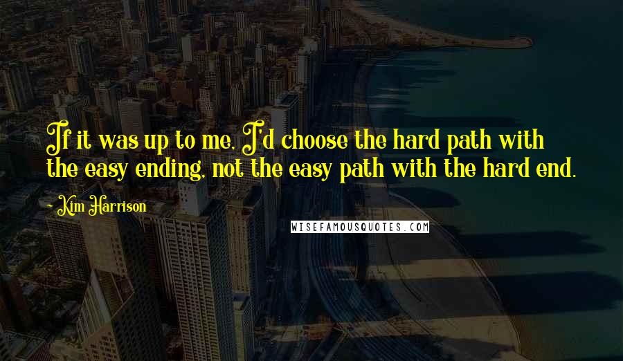 Kim Harrison Quotes: If it was up to me, I'd choose the hard path with the easy ending, not the easy path with the hard end.