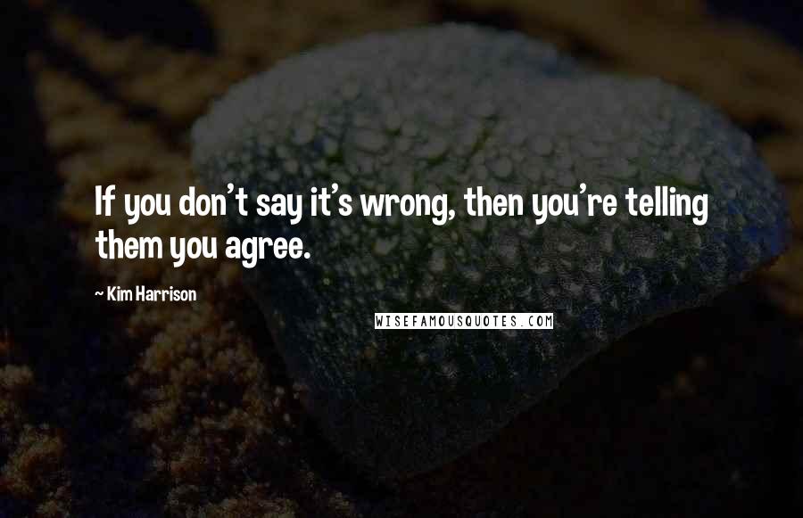 Kim Harrison Quotes: If you don't say it's wrong, then you're telling them you agree.