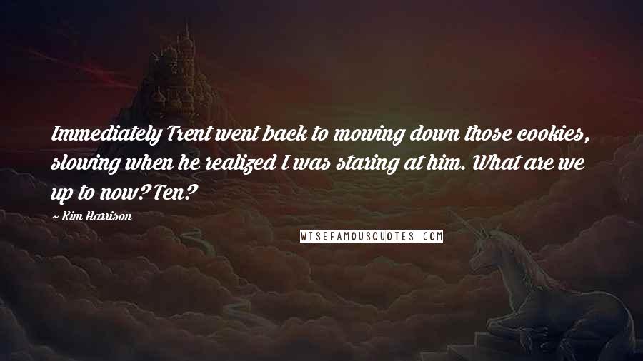 Kim Harrison Quotes: Immediately Trent went back to mowing down those cookies, slowing when he realized I was staring at him. What are we up to now? Ten?