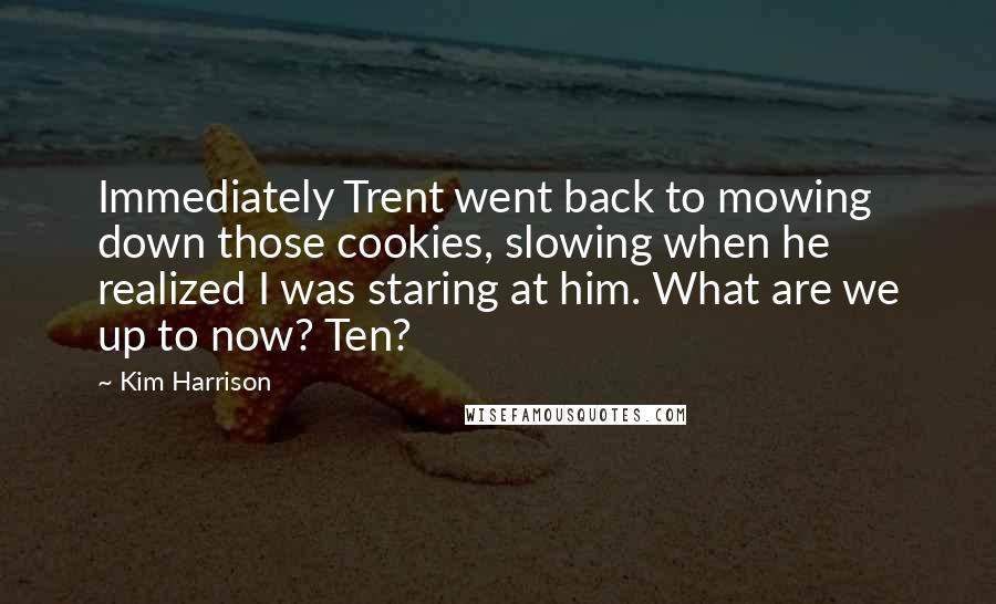 Kim Harrison Quotes: Immediately Trent went back to mowing down those cookies, slowing when he realized I was staring at him. What are we up to now? Ten?