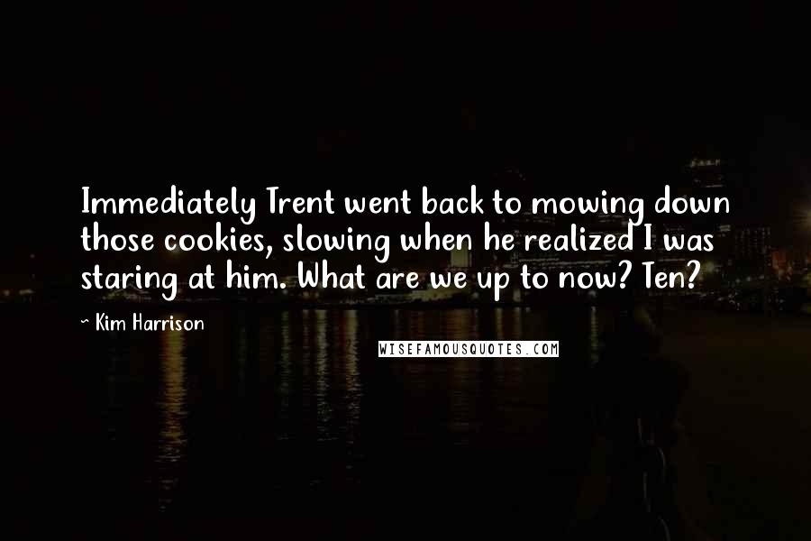 Kim Harrison Quotes: Immediately Trent went back to mowing down those cookies, slowing when he realized I was staring at him. What are we up to now? Ten?