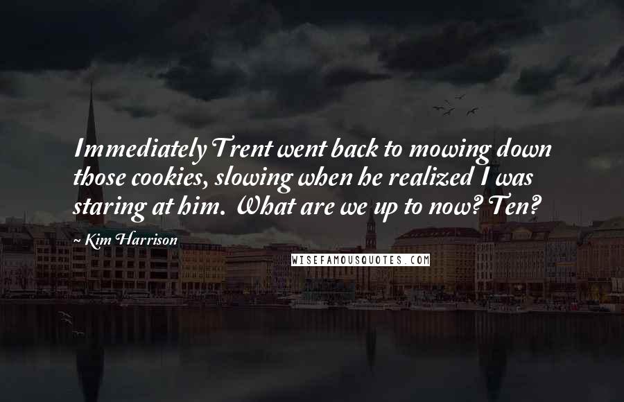 Kim Harrison Quotes: Immediately Trent went back to mowing down those cookies, slowing when he realized I was staring at him. What are we up to now? Ten?