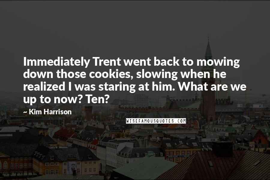 Kim Harrison Quotes: Immediately Trent went back to mowing down those cookies, slowing when he realized I was staring at him. What are we up to now? Ten?