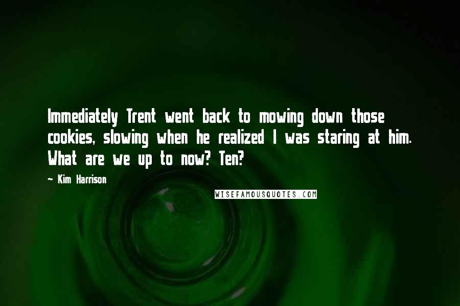Kim Harrison Quotes: Immediately Trent went back to mowing down those cookies, slowing when he realized I was staring at him. What are we up to now? Ten?