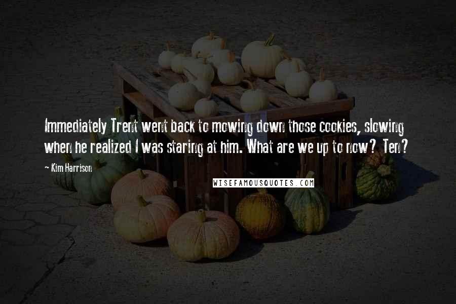 Kim Harrison Quotes: Immediately Trent went back to mowing down those cookies, slowing when he realized I was staring at him. What are we up to now? Ten?