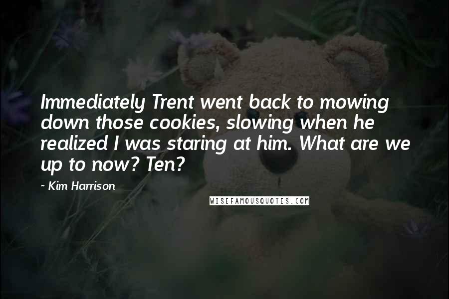 Kim Harrison Quotes: Immediately Trent went back to mowing down those cookies, slowing when he realized I was staring at him. What are we up to now? Ten?