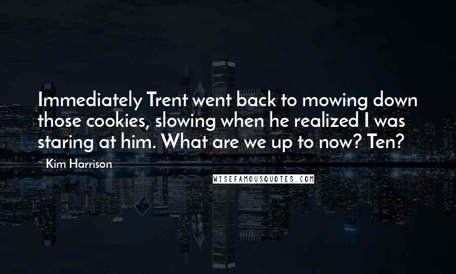 Kim Harrison Quotes: Immediately Trent went back to mowing down those cookies, slowing when he realized I was staring at him. What are we up to now? Ten?