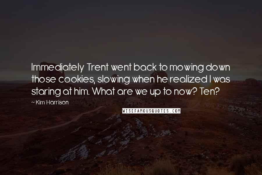 Kim Harrison Quotes: Immediately Trent went back to mowing down those cookies, slowing when he realized I was staring at him. What are we up to now? Ten?