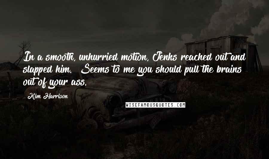 Kim Harrison Quotes: In a smooth, unhurried motion, Jenks reached out and slapped him. "Seems to me you should pull the brains out of your ass.