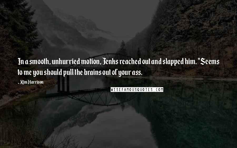 Kim Harrison Quotes: In a smooth, unhurried motion, Jenks reached out and slapped him. "Seems to me you should pull the brains out of your ass.