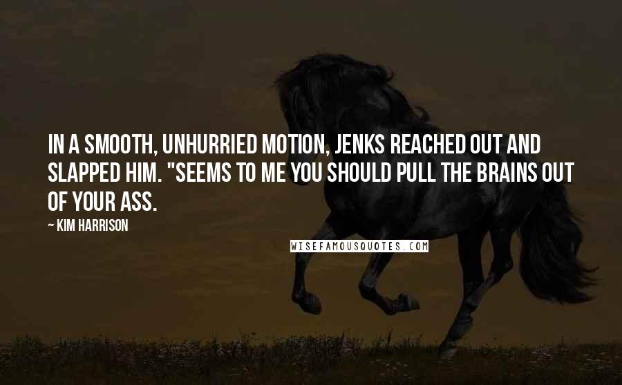 Kim Harrison Quotes: In a smooth, unhurried motion, Jenks reached out and slapped him. "Seems to me you should pull the brains out of your ass.