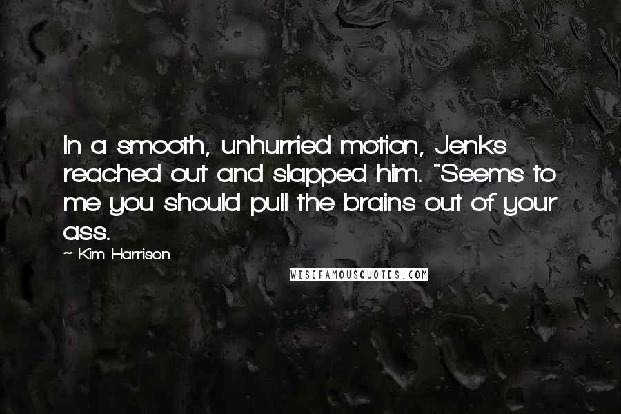 Kim Harrison Quotes: In a smooth, unhurried motion, Jenks reached out and slapped him. "Seems to me you should pull the brains out of your ass.