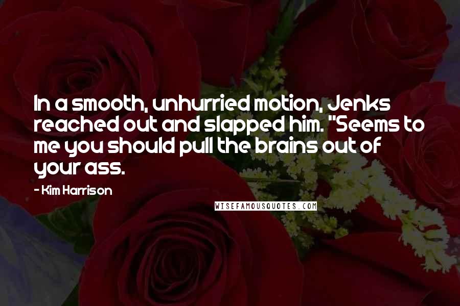 Kim Harrison Quotes: In a smooth, unhurried motion, Jenks reached out and slapped him. "Seems to me you should pull the brains out of your ass.