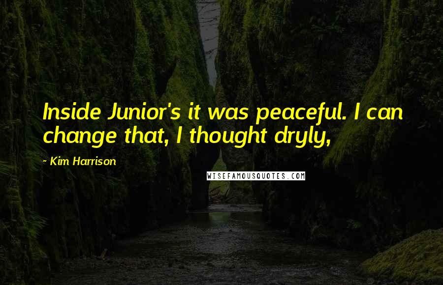 Kim Harrison Quotes: Inside Junior's it was peaceful. I can change that, I thought dryly,