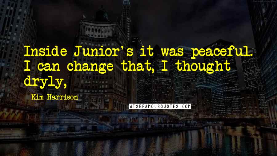 Kim Harrison Quotes: Inside Junior's it was peaceful. I can change that, I thought dryly,
