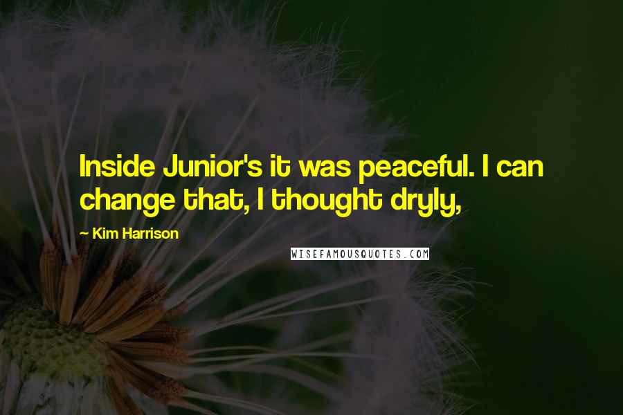 Kim Harrison Quotes: Inside Junior's it was peaceful. I can change that, I thought dryly,