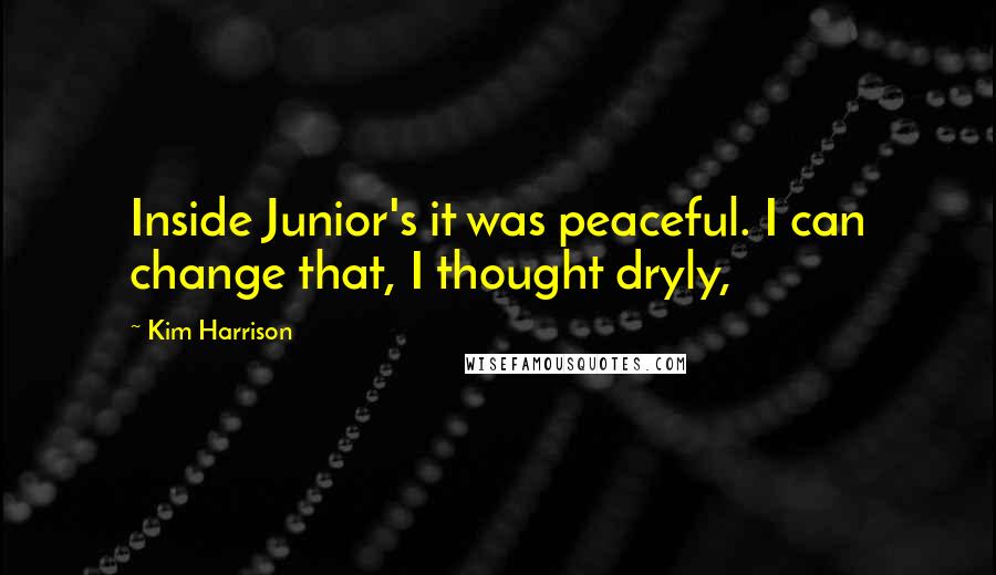 Kim Harrison Quotes: Inside Junior's it was peaceful. I can change that, I thought dryly,