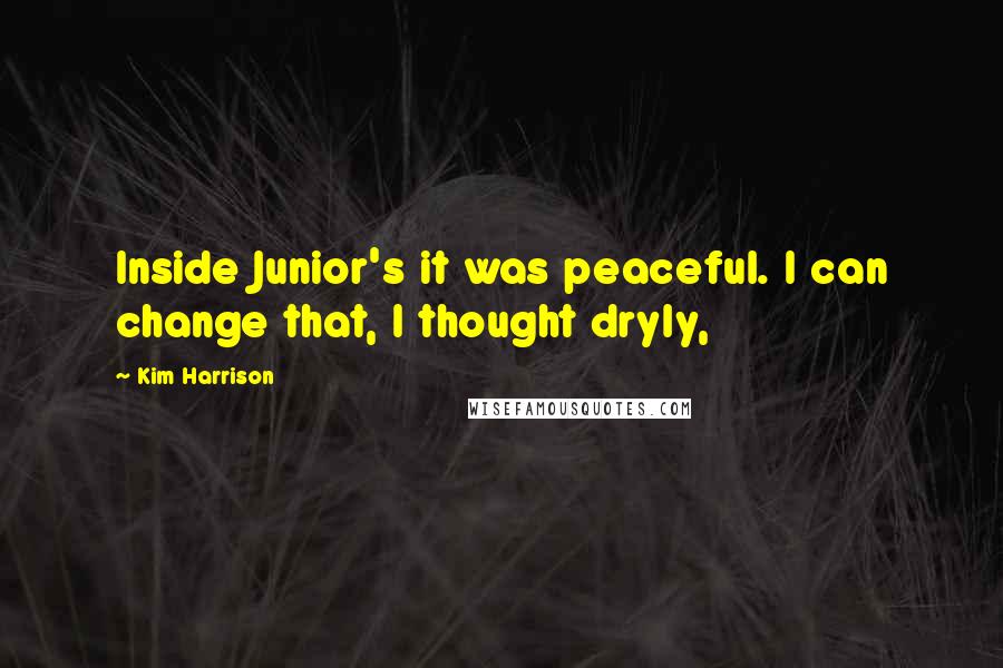 Kim Harrison Quotes: Inside Junior's it was peaceful. I can change that, I thought dryly,