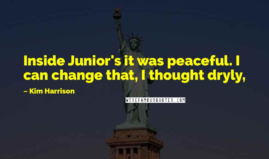 Kim Harrison Quotes: Inside Junior's it was peaceful. I can change that, I thought dryly,