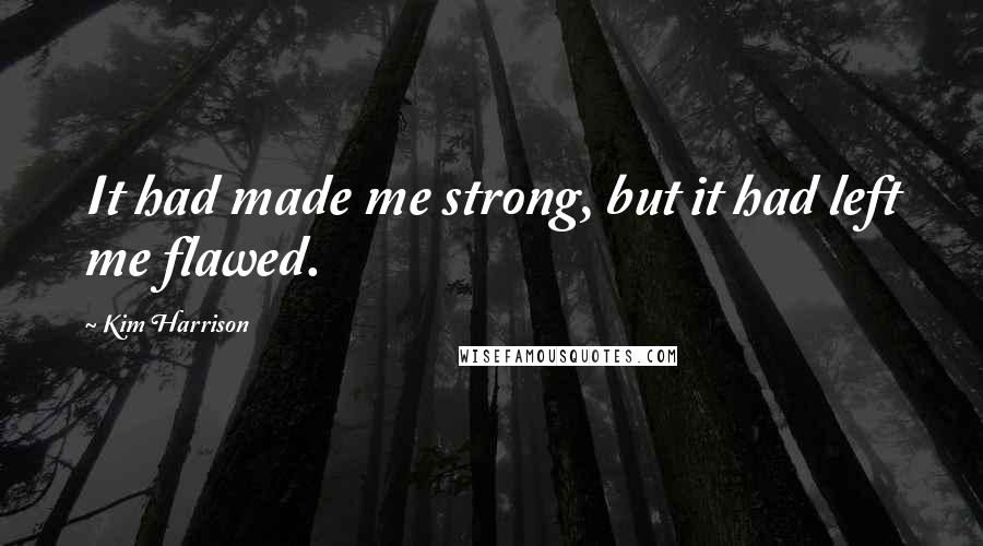 Kim Harrison Quotes: It had made me strong, but it had left me flawed.