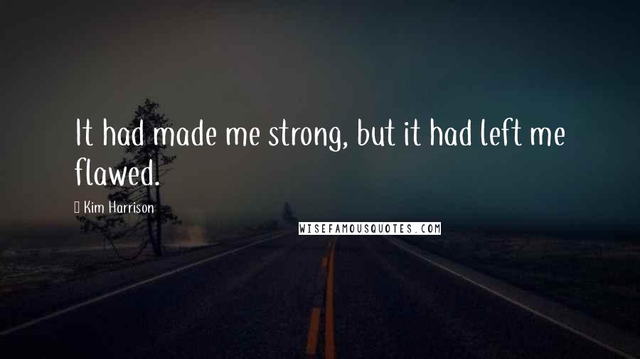 Kim Harrison Quotes: It had made me strong, but it had left me flawed.