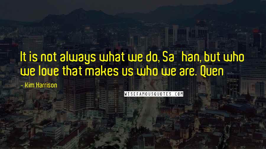 Kim Harrison Quotes: It is not always what we do, Sa'han, but who we love that makes us who we are. Quen