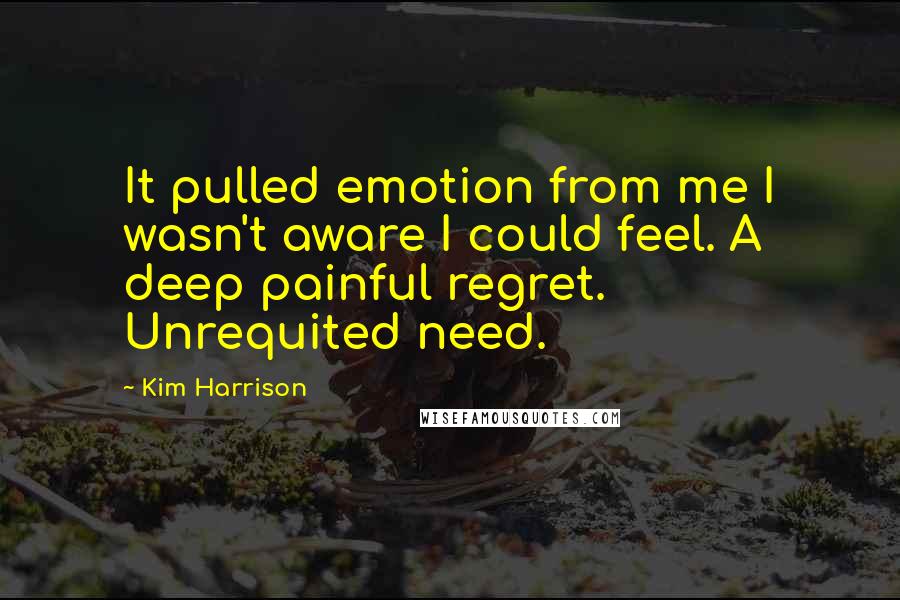 Kim Harrison Quotes: It pulled emotion from me I wasn't aware I could feel. A deep painful regret. Unrequited need.