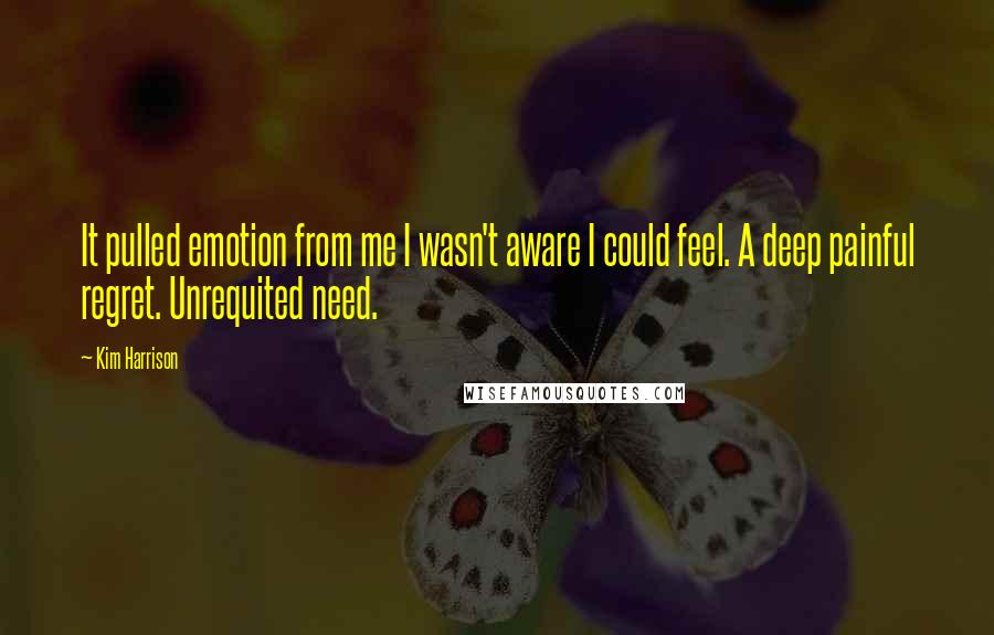 Kim Harrison Quotes: It pulled emotion from me I wasn't aware I could feel. A deep painful regret. Unrequited need.